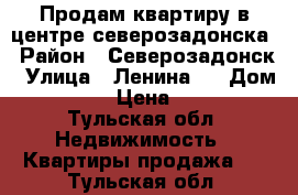 Продам квартиру в центре северозадонска › Район ­ Северозадонск › Улица ­ Ленина   › Дом ­ 26  › Цена ­ 770 - Тульская обл. Недвижимость » Квартиры продажа   . Тульская обл.